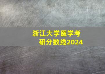 浙江大学医学考研分数线2024