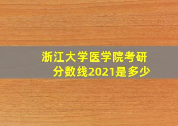 浙江大学医学院考研分数线2021是多少