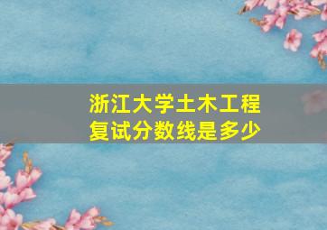 浙江大学土木工程复试分数线是多少