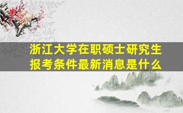 浙江大学在职硕士研究生报考条件最新消息是什么