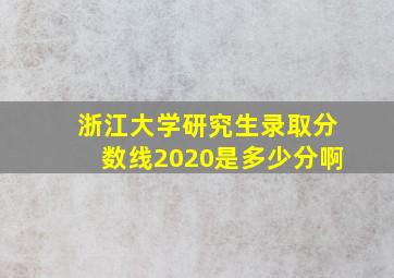 浙江大学研究生录取分数线2020是多少分啊