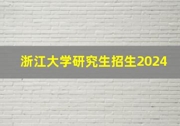 浙江大学研究生招生2024