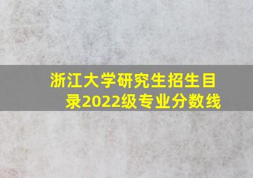 浙江大学研究生招生目录2022级专业分数线