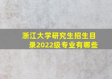 浙江大学研究生招生目录2022级专业有哪些