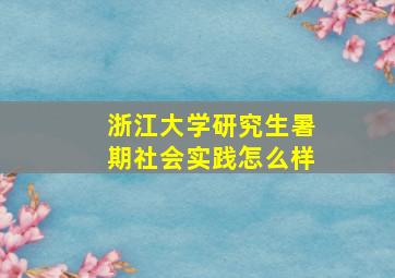 浙江大学研究生暑期社会实践怎么样