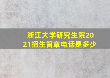 浙江大学研究生院2021招生简章电话是多少