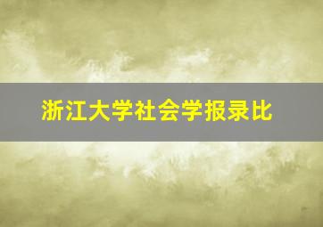 浙江大学社会学报录比