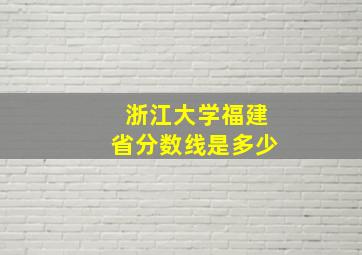 浙江大学福建省分数线是多少