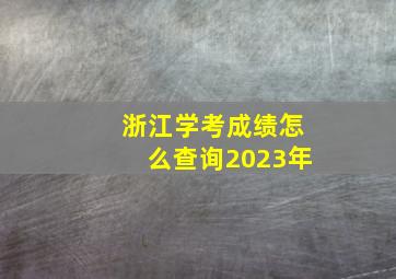 浙江学考成绩怎么查询2023年