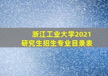 浙江工业大学2021研究生招生专业目录表