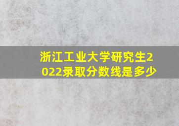 浙江工业大学研究生2022录取分数线是多少