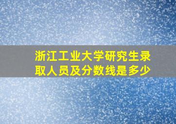 浙江工业大学研究生录取人员及分数线是多少