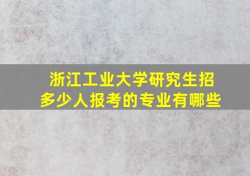 浙江工业大学研究生招多少人报考的专业有哪些