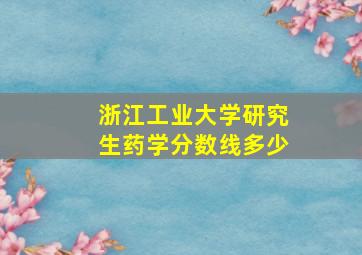 浙江工业大学研究生药学分数线多少