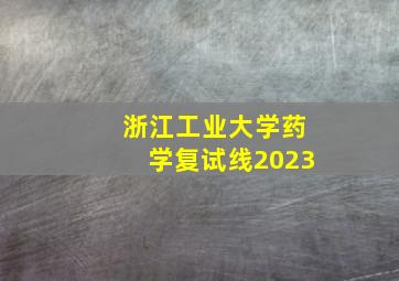 浙江工业大学药学复试线2023