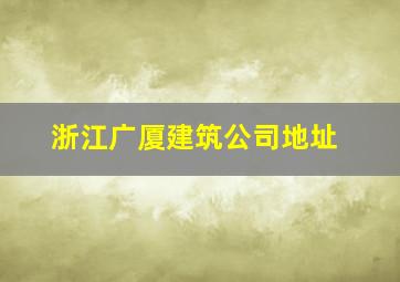 浙江广厦建筑公司地址