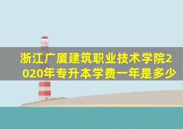 浙江广厦建筑职业技术学院2020年专升本学费一年是多少