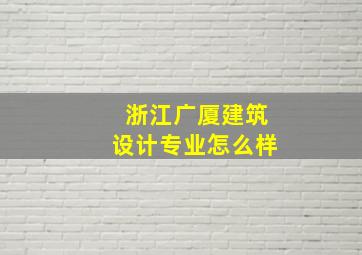 浙江广厦建筑设计专业怎么样