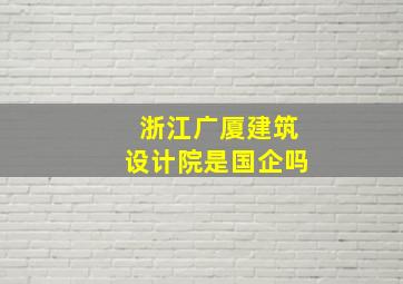 浙江广厦建筑设计院是国企吗