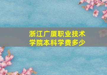 浙江广厦职业技术学院本科学费多少