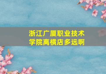 浙江广厦职业技术学院离横店多远啊