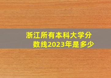 浙江所有本科大学分数线2023年是多少