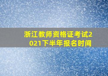 浙江教师资格证考试2021下半年报名时间