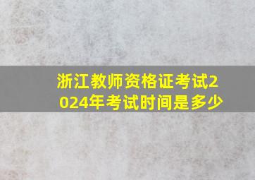 浙江教师资格证考试2024年考试时间是多少