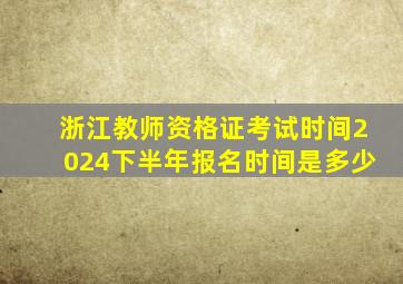 浙江教师资格证考试时间2024下半年报名时间是多少