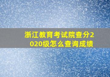 浙江教育考试院查分2020级怎么查询成绩