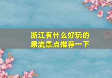 浙江有什么好玩的漂流景点推荐一下