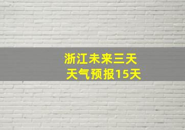 浙江未来三天天气预报15天