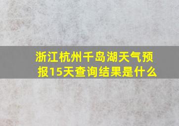 浙江杭州千岛湖天气预报15天查询结果是什么