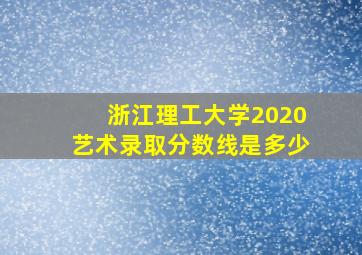 浙江理工大学2020艺术录取分数线是多少