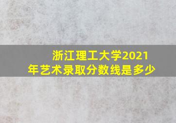 浙江理工大学2021年艺术录取分数线是多少