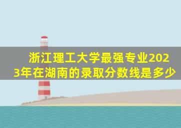 浙江理工大学最强专业2023年在湖南的录取分数线是多少