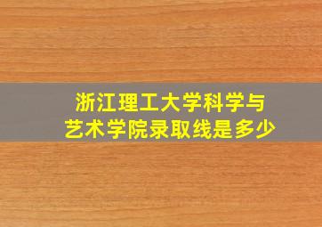 浙江理工大学科学与艺术学院录取线是多少