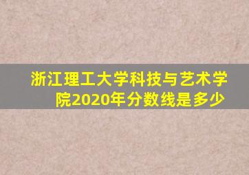 浙江理工大学科技与艺术学院2020年分数线是多少