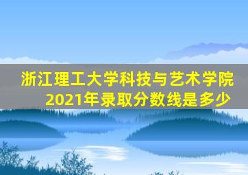 浙江理工大学科技与艺术学院2021年录取分数线是多少