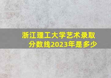 浙江理工大学艺术录取分数线2023年是多少