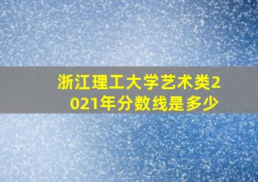 浙江理工大学艺术类2021年分数线是多少