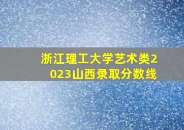 浙江理工大学艺术类2023山西录取分数线