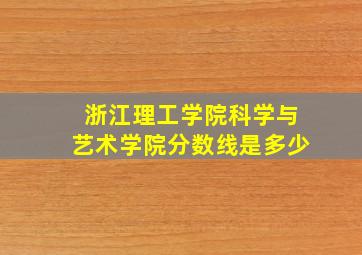 浙江理工学院科学与艺术学院分数线是多少