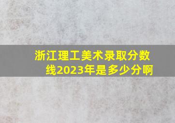 浙江理工美术录取分数线2023年是多少分啊