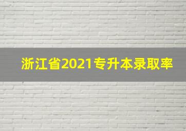 浙江省2021专升本录取率