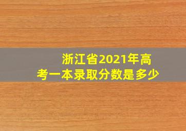 浙江省2021年高考一本录取分数是多少