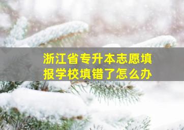 浙江省专升本志愿填报学校填错了怎么办