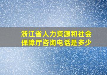 浙江省人力资源和社会保障厅咨询电话是多少