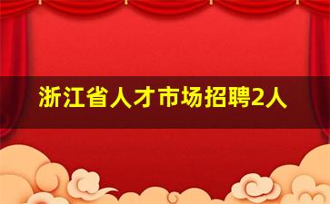 浙江省人才市场招聘2人