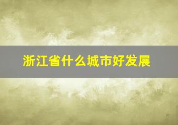 浙江省什么城市好发展